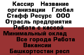 Кассир › Название организации ­ Глобал Стафф Ресурс, ООО › Отрасль предприятия ­ Работа с кассой › Минимальный оклад ­ 18 000 - Все города Работа » Вакансии   . Башкортостан респ.,Баймакский р-н